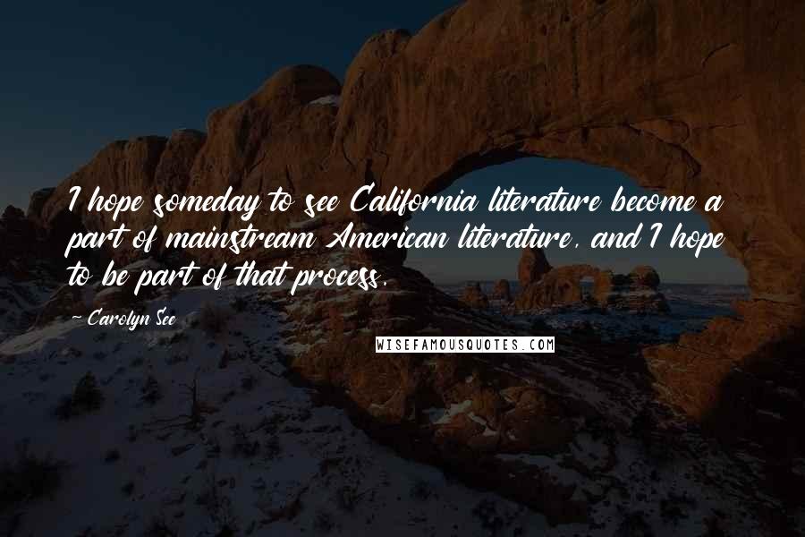 Carolyn See Quotes: I hope someday to see California literature become a part of mainstream American literature, and I hope to be part of that process.