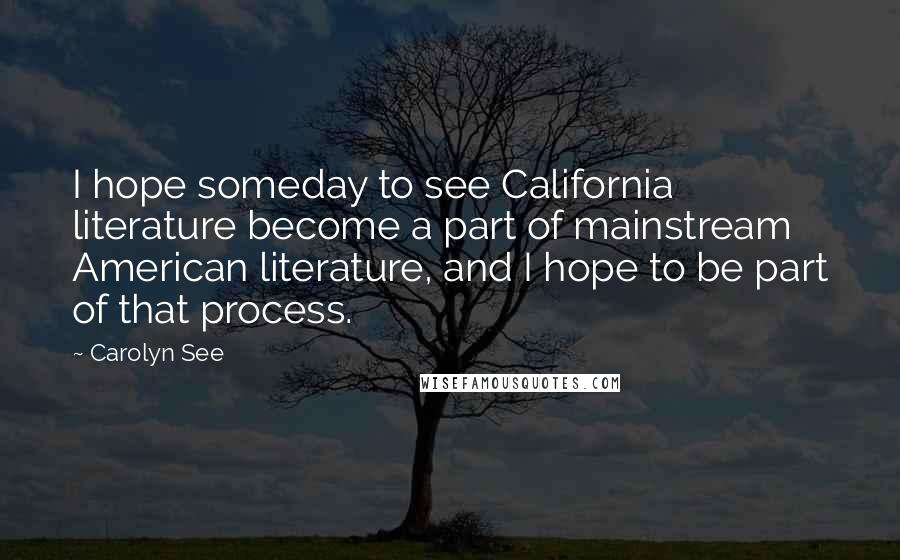 Carolyn See Quotes: I hope someday to see California literature become a part of mainstream American literature, and I hope to be part of that process.