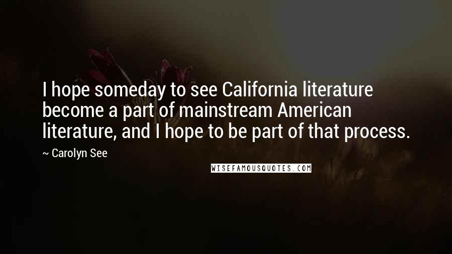 Carolyn See Quotes: I hope someday to see California literature become a part of mainstream American literature, and I hope to be part of that process.