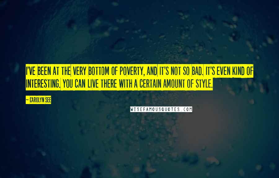 Carolyn See Quotes: I've been at the very bottom of poverty, and it's not so bad. It's even kind of interesting. You can live there with a certain amount of style.