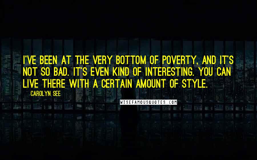 Carolyn See Quotes: I've been at the very bottom of poverty, and it's not so bad. It's even kind of interesting. You can live there with a certain amount of style.