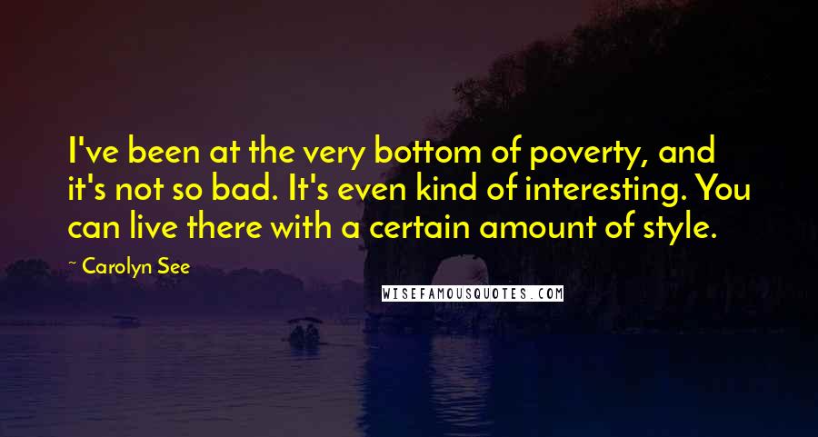 Carolyn See Quotes: I've been at the very bottom of poverty, and it's not so bad. It's even kind of interesting. You can live there with a certain amount of style.