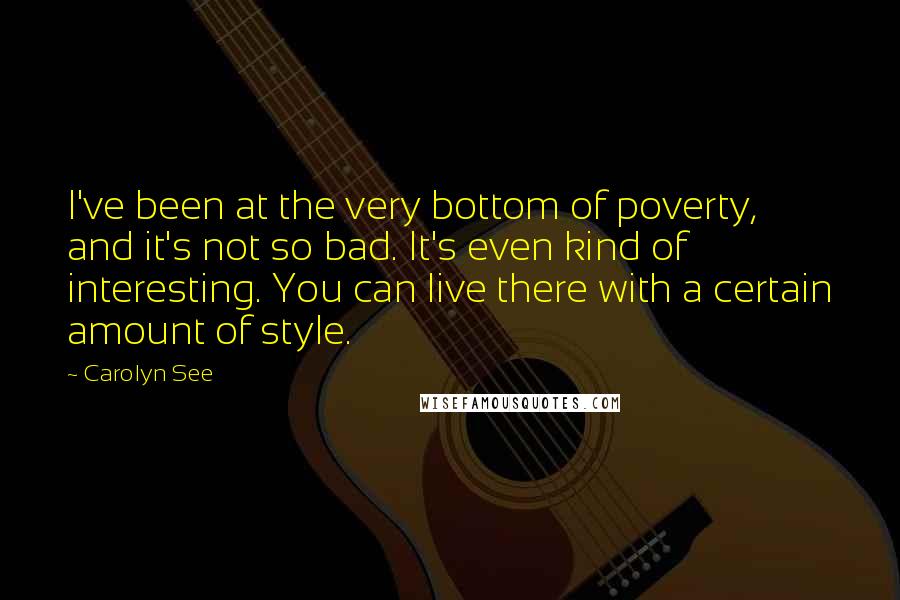 Carolyn See Quotes: I've been at the very bottom of poverty, and it's not so bad. It's even kind of interesting. You can live there with a certain amount of style.