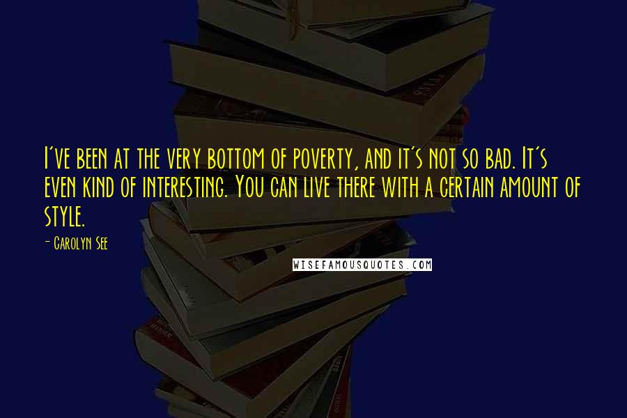 Carolyn See Quotes: I've been at the very bottom of poverty, and it's not so bad. It's even kind of interesting. You can live there with a certain amount of style.