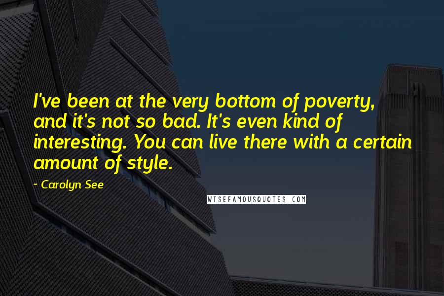 Carolyn See Quotes: I've been at the very bottom of poverty, and it's not so bad. It's even kind of interesting. You can live there with a certain amount of style.