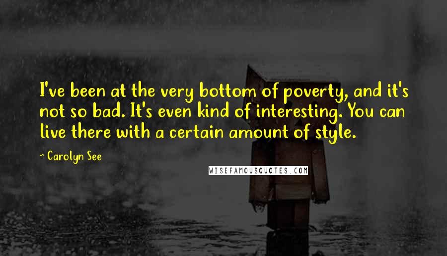 Carolyn See Quotes: I've been at the very bottom of poverty, and it's not so bad. It's even kind of interesting. You can live there with a certain amount of style.