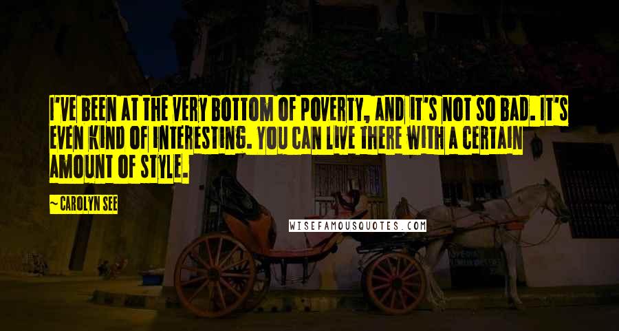 Carolyn See Quotes: I've been at the very bottom of poverty, and it's not so bad. It's even kind of interesting. You can live there with a certain amount of style.