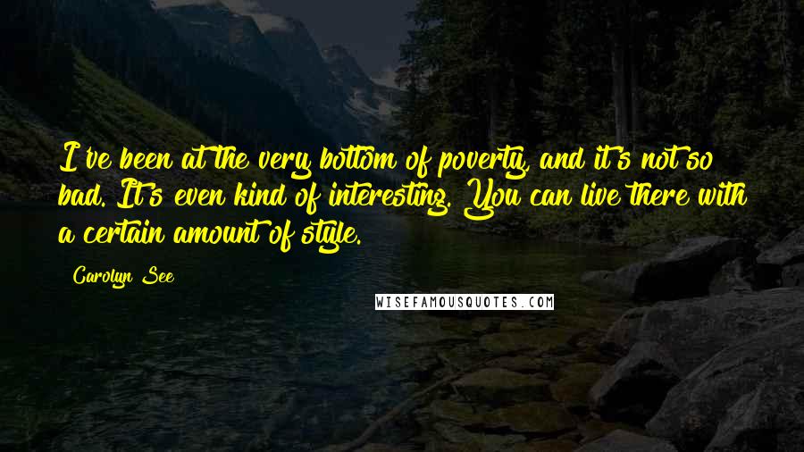 Carolyn See Quotes: I've been at the very bottom of poverty, and it's not so bad. It's even kind of interesting. You can live there with a certain amount of style.