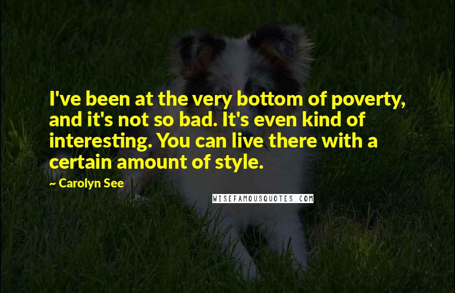 Carolyn See Quotes: I've been at the very bottom of poverty, and it's not so bad. It's even kind of interesting. You can live there with a certain amount of style.