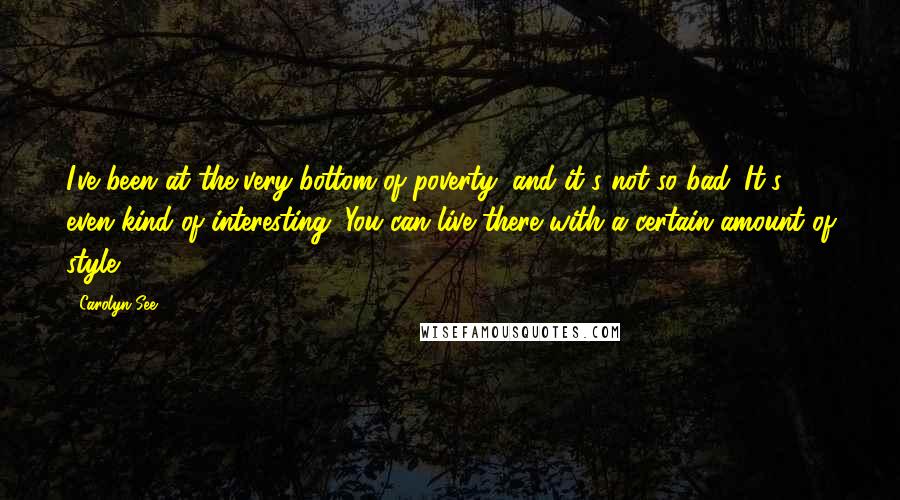 Carolyn See Quotes: I've been at the very bottom of poverty, and it's not so bad. It's even kind of interesting. You can live there with a certain amount of style.