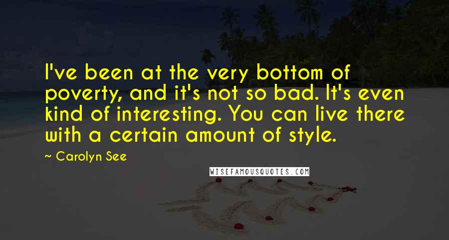 Carolyn See Quotes: I've been at the very bottom of poverty, and it's not so bad. It's even kind of interesting. You can live there with a certain amount of style.