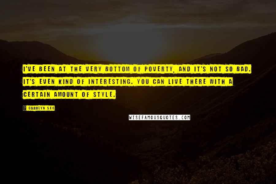 Carolyn See Quotes: I've been at the very bottom of poverty, and it's not so bad. It's even kind of interesting. You can live there with a certain amount of style.