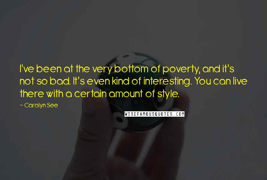 Carolyn See Quotes: I've been at the very bottom of poverty, and it's not so bad. It's even kind of interesting. You can live there with a certain amount of style.