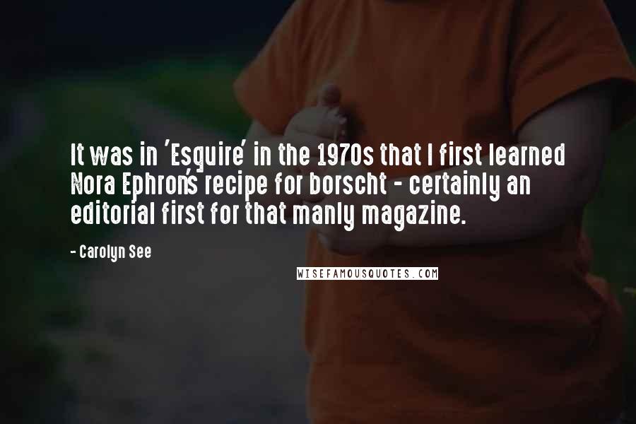 Carolyn See Quotes: It was in 'Esquire' in the 1970s that I first learned Nora Ephron's recipe for borscht - certainly an editorial first for that manly magazine.