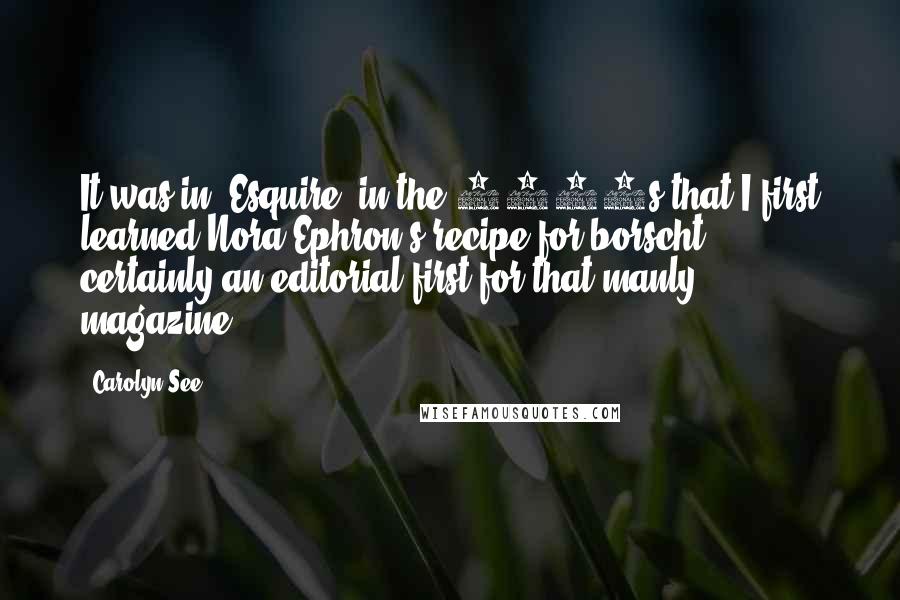 Carolyn See Quotes: It was in 'Esquire' in the 1970s that I first learned Nora Ephron's recipe for borscht - certainly an editorial first for that manly magazine.