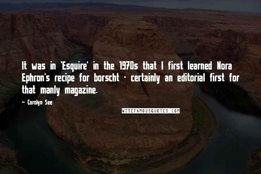 Carolyn See Quotes: It was in 'Esquire' in the 1970s that I first learned Nora Ephron's recipe for borscht - certainly an editorial first for that manly magazine.