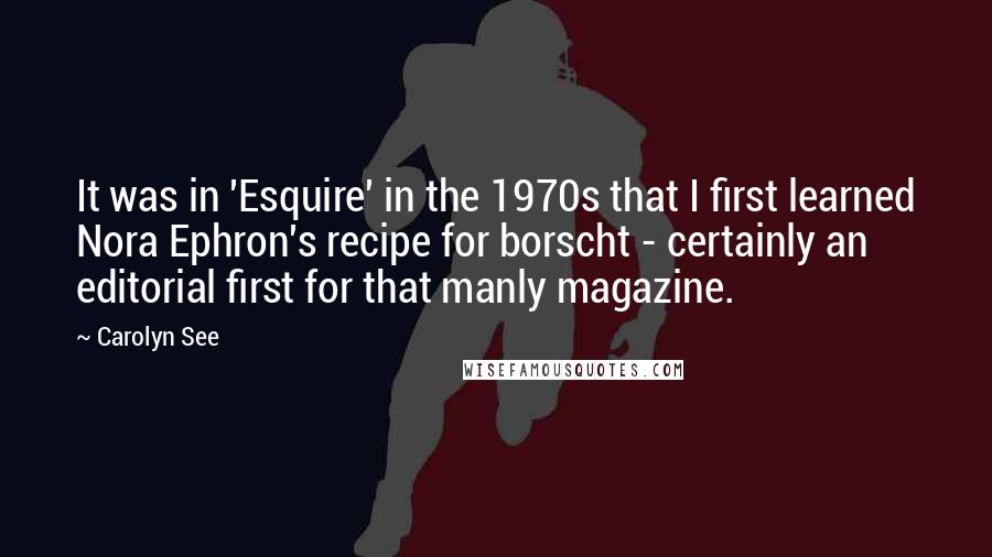 Carolyn See Quotes: It was in 'Esquire' in the 1970s that I first learned Nora Ephron's recipe for borscht - certainly an editorial first for that manly magazine.