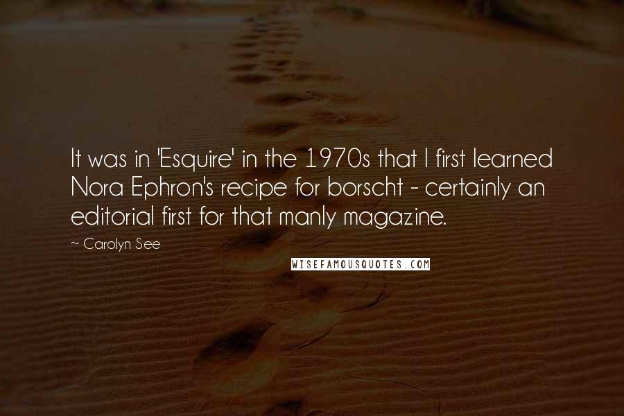 Carolyn See Quotes: It was in 'Esquire' in the 1970s that I first learned Nora Ephron's recipe for borscht - certainly an editorial first for that manly magazine.