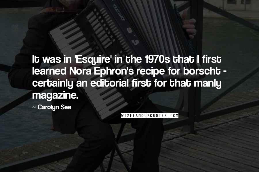 Carolyn See Quotes: It was in 'Esquire' in the 1970s that I first learned Nora Ephron's recipe for borscht - certainly an editorial first for that manly magazine.