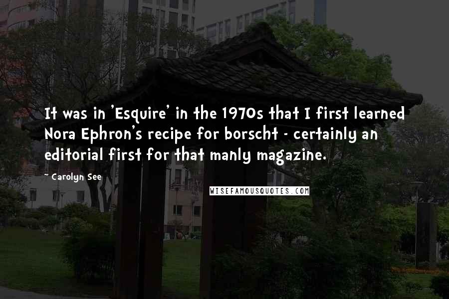 Carolyn See Quotes: It was in 'Esquire' in the 1970s that I first learned Nora Ephron's recipe for borscht - certainly an editorial first for that manly magazine.