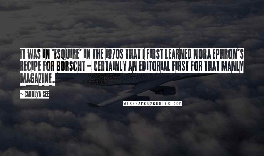 Carolyn See Quotes: It was in 'Esquire' in the 1970s that I first learned Nora Ephron's recipe for borscht - certainly an editorial first for that manly magazine.