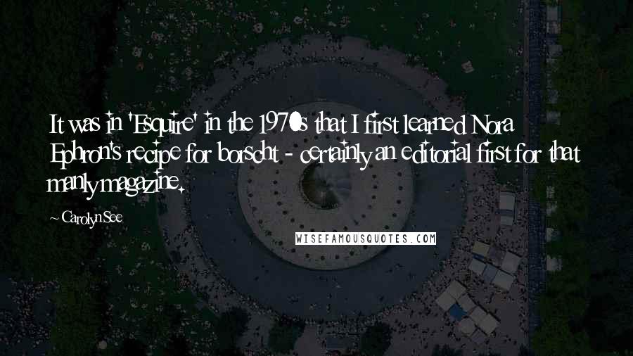 Carolyn See Quotes: It was in 'Esquire' in the 1970s that I first learned Nora Ephron's recipe for borscht - certainly an editorial first for that manly magazine.
