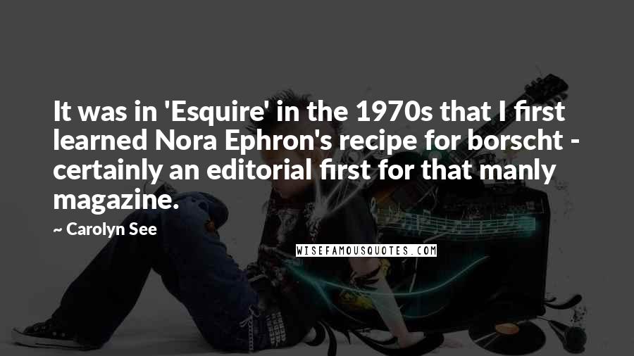 Carolyn See Quotes: It was in 'Esquire' in the 1970s that I first learned Nora Ephron's recipe for borscht - certainly an editorial first for that manly magazine.