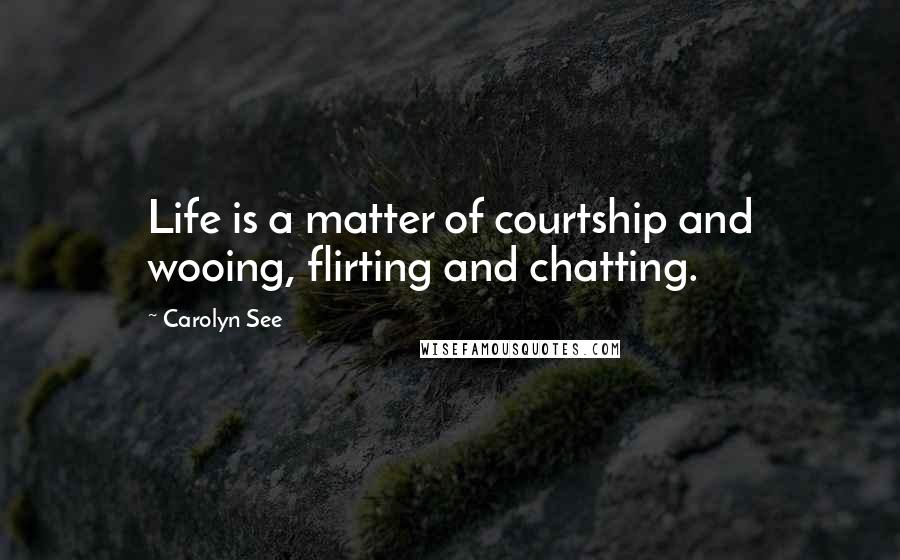Carolyn See Quotes: Life is a matter of courtship and wooing, flirting and chatting.