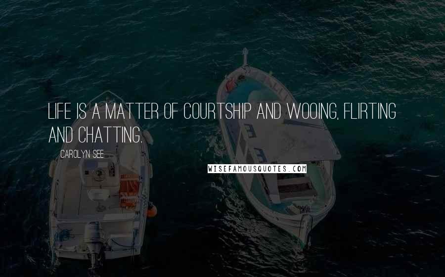 Carolyn See Quotes: Life is a matter of courtship and wooing, flirting and chatting.