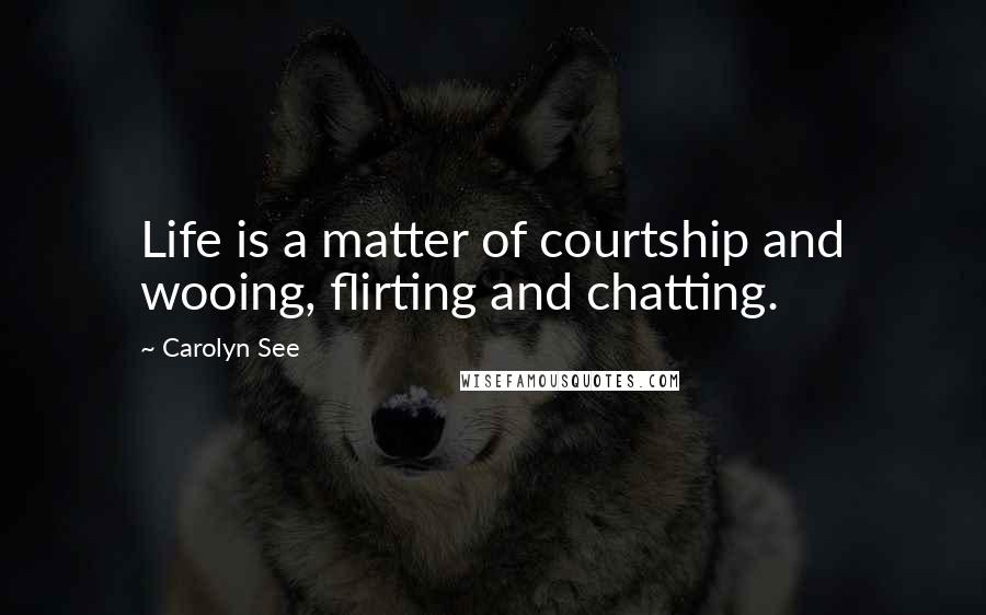 Carolyn See Quotes: Life is a matter of courtship and wooing, flirting and chatting.