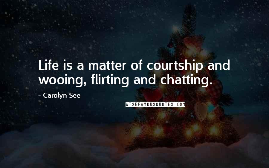 Carolyn See Quotes: Life is a matter of courtship and wooing, flirting and chatting.
