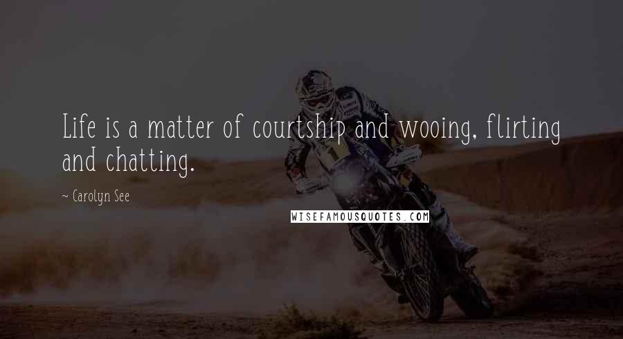 Carolyn See Quotes: Life is a matter of courtship and wooing, flirting and chatting.