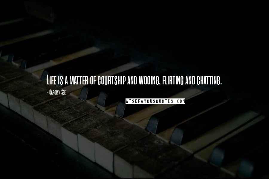 Carolyn See Quotes: Life is a matter of courtship and wooing, flirting and chatting.