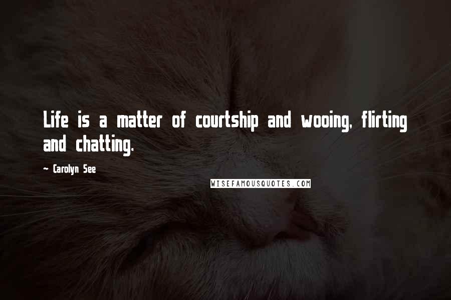 Carolyn See Quotes: Life is a matter of courtship and wooing, flirting and chatting.