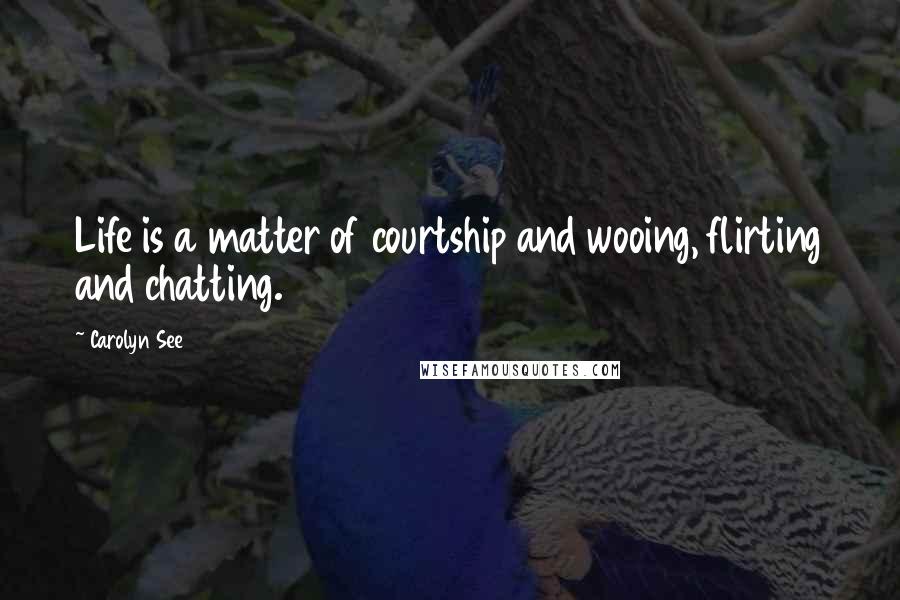 Carolyn See Quotes: Life is a matter of courtship and wooing, flirting and chatting.