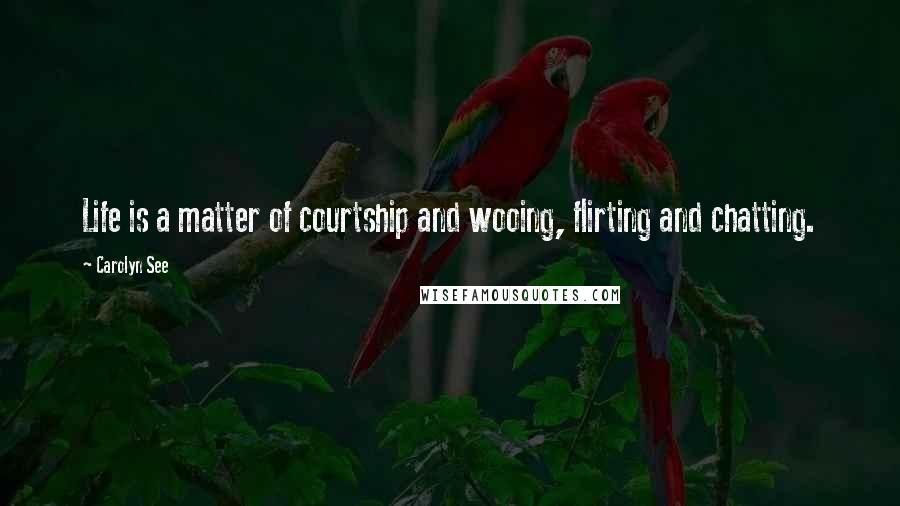 Carolyn See Quotes: Life is a matter of courtship and wooing, flirting and chatting.