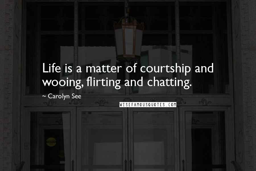 Carolyn See Quotes: Life is a matter of courtship and wooing, flirting and chatting.
