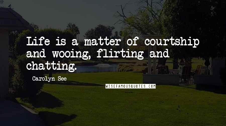 Carolyn See Quotes: Life is a matter of courtship and wooing, flirting and chatting.