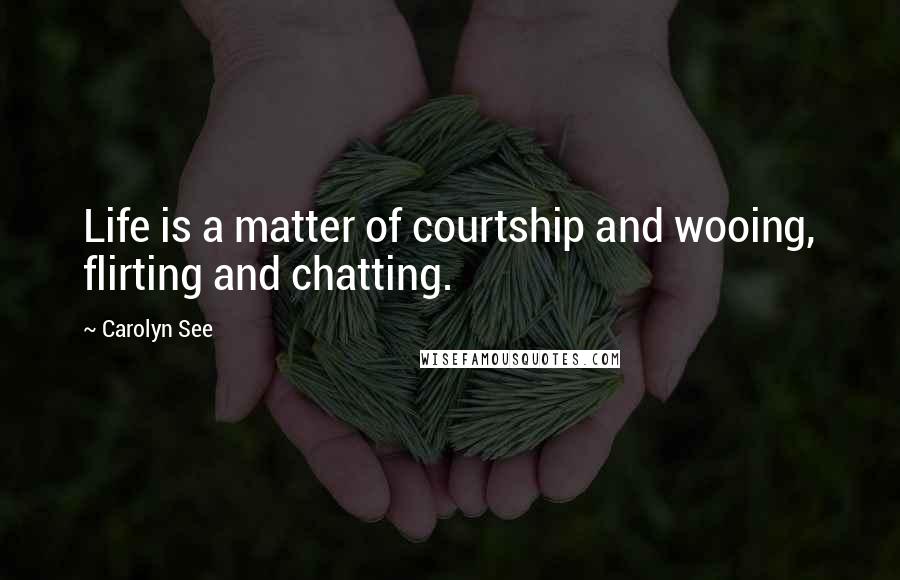 Carolyn See Quotes: Life is a matter of courtship and wooing, flirting and chatting.
