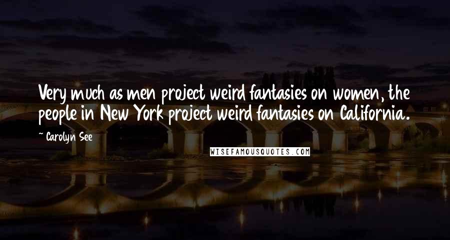 Carolyn See Quotes: Very much as men project weird fantasies on women, the people in New York project weird fantasies on California.