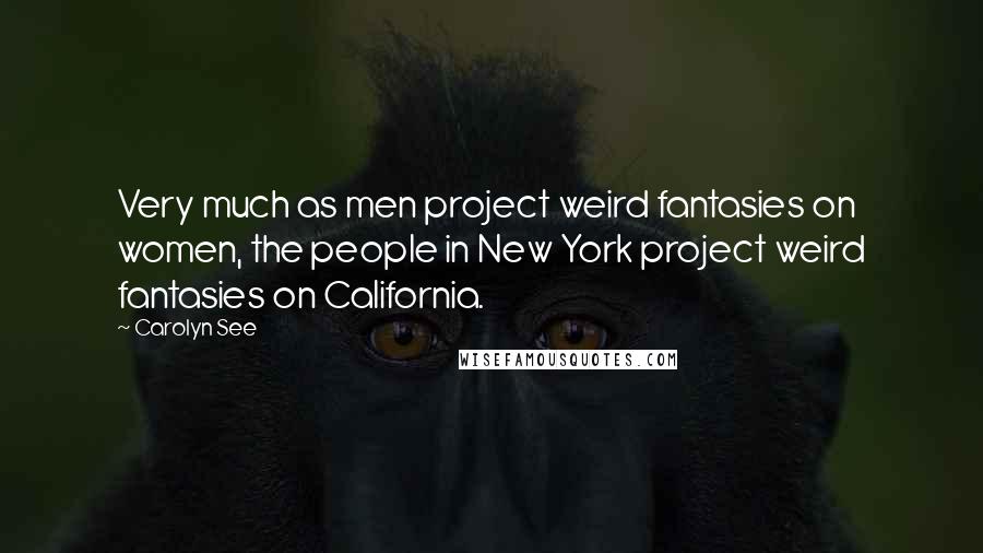 Carolyn See Quotes: Very much as men project weird fantasies on women, the people in New York project weird fantasies on California.