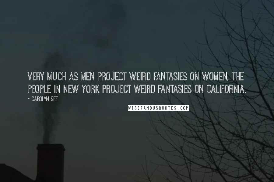 Carolyn See Quotes: Very much as men project weird fantasies on women, the people in New York project weird fantasies on California.