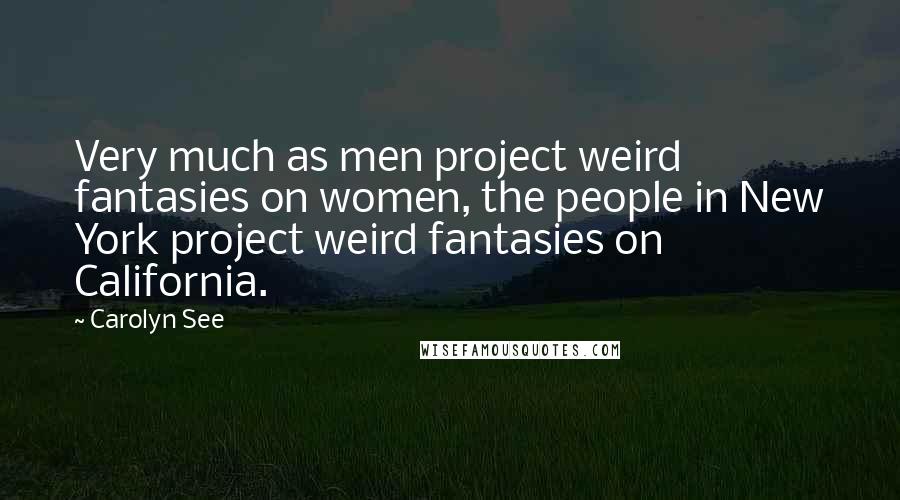 Carolyn See Quotes: Very much as men project weird fantasies on women, the people in New York project weird fantasies on California.