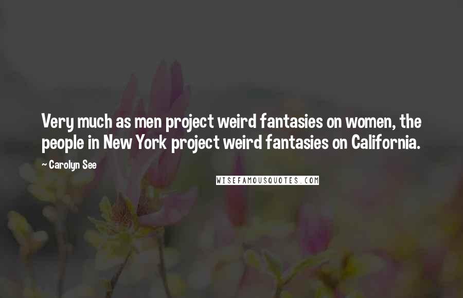 Carolyn See Quotes: Very much as men project weird fantasies on women, the people in New York project weird fantasies on California.