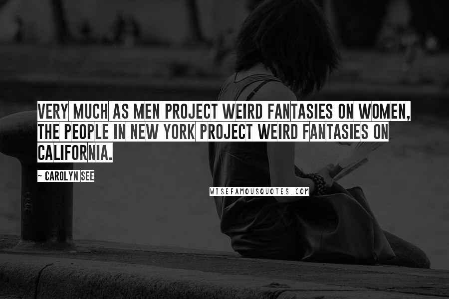 Carolyn See Quotes: Very much as men project weird fantasies on women, the people in New York project weird fantasies on California.