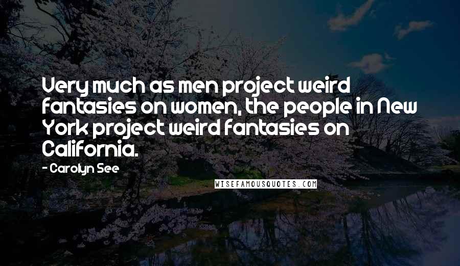 Carolyn See Quotes: Very much as men project weird fantasies on women, the people in New York project weird fantasies on California.