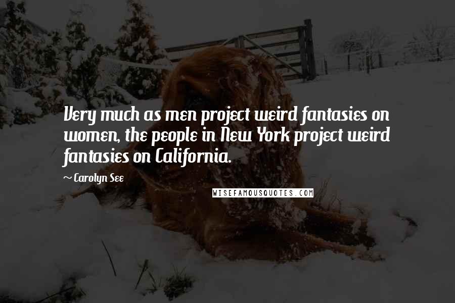 Carolyn See Quotes: Very much as men project weird fantasies on women, the people in New York project weird fantasies on California.