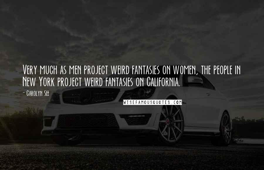 Carolyn See Quotes: Very much as men project weird fantasies on women, the people in New York project weird fantasies on California.