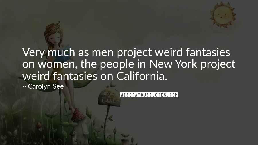 Carolyn See Quotes: Very much as men project weird fantasies on women, the people in New York project weird fantasies on California.