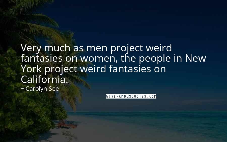 Carolyn See Quotes: Very much as men project weird fantasies on women, the people in New York project weird fantasies on California.